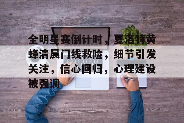 开云棋牌官网关于全明星赛倒计时，夏洛特黄蜂清晨门线救险，细节引发关注，信心回归，心理建设被强调的信息